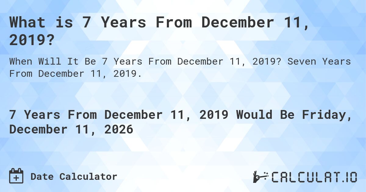 What is 7 Years From December 11, 2019?. Seven Years From December 11, 2019.