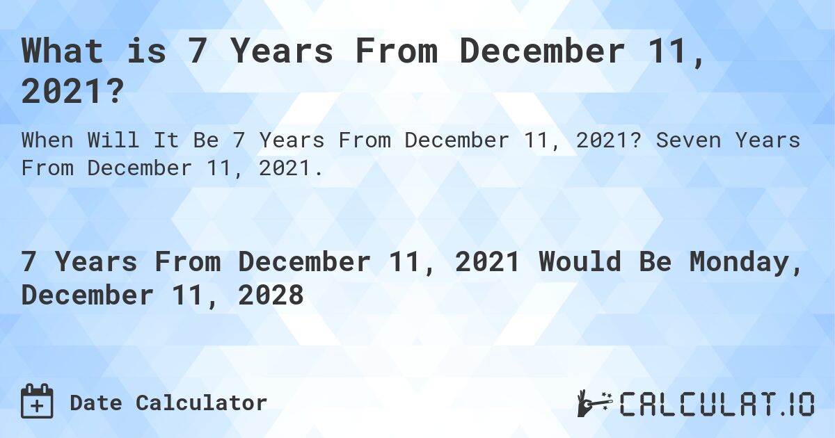 What is 7 Years From December 11, 2021?. Seven Years From December 11, 2021.