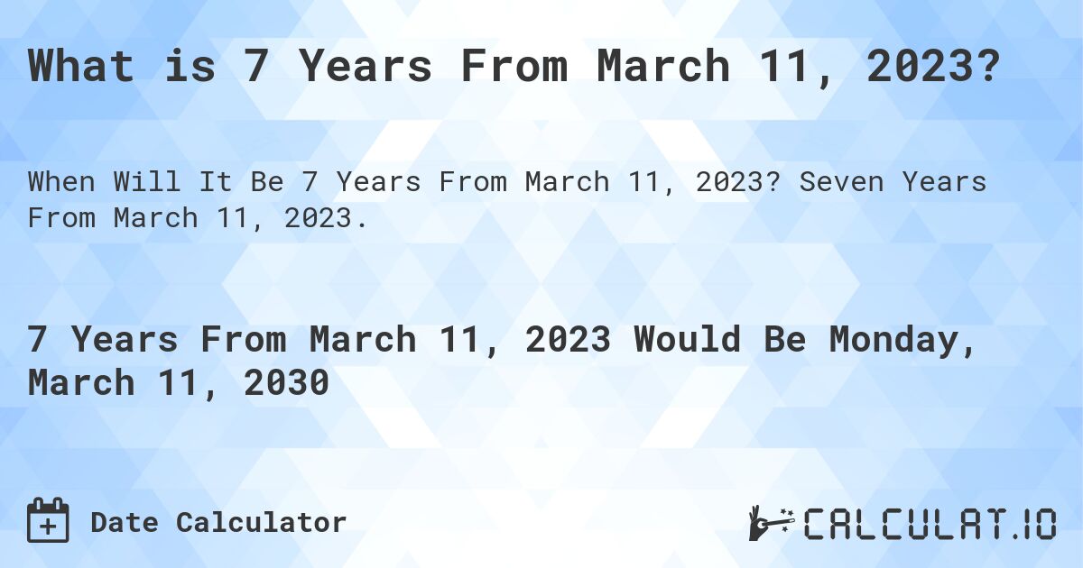 What is 7 Years From March 11, 2023?. Seven Years From March 11, 2023.
