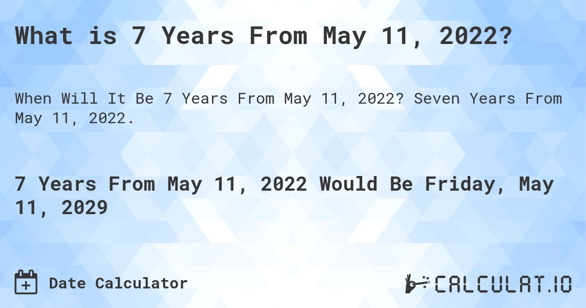 What is 7 Years From May 11, 2022?. Seven Years From May 11, 2022.
