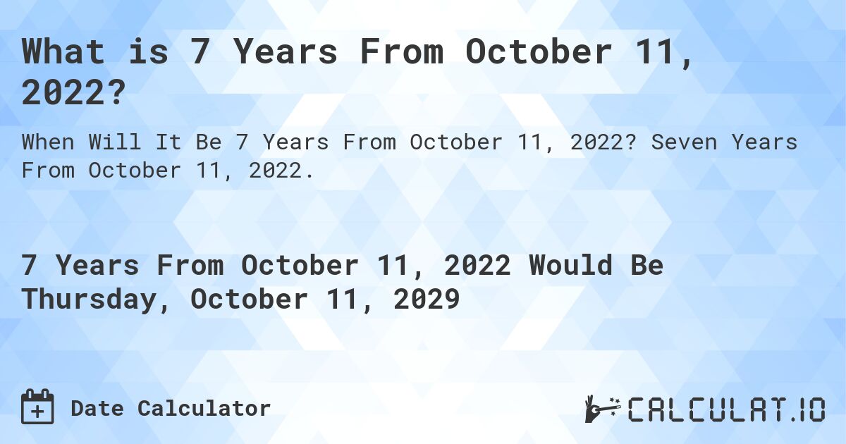 What is 7 Years From October 11, 2022?. Seven Years From October 11, 2022.