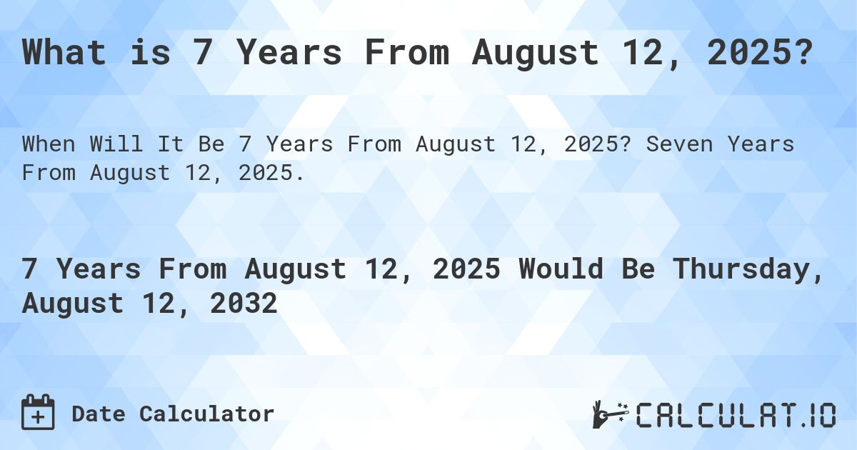 What is 7 Years From August 12, 2025?. Seven Years From August 12, 2025.
