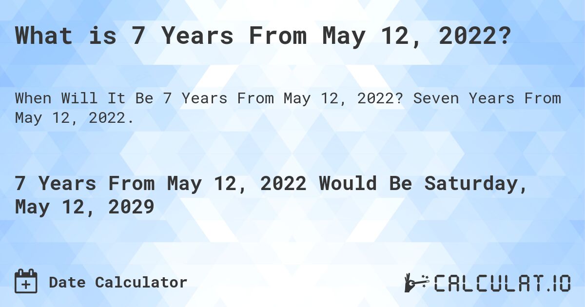 What is 7 Years From May 12, 2022?. Seven Years From May 12, 2022.