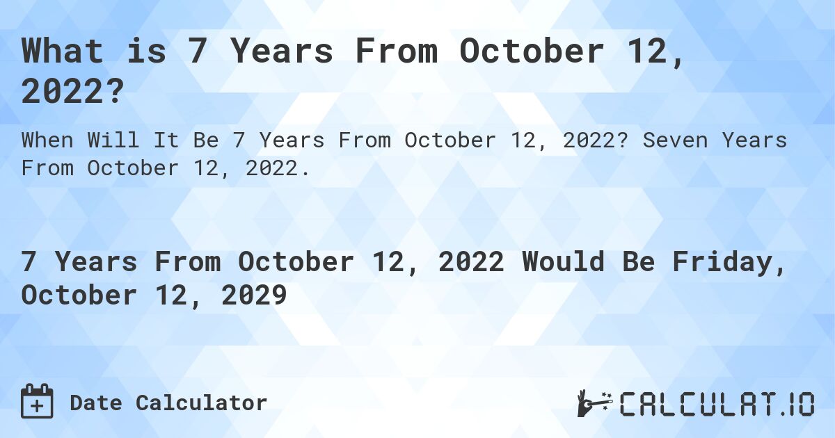 What is 7 Years From October 12, 2022?. Seven Years From October 12, 2022.