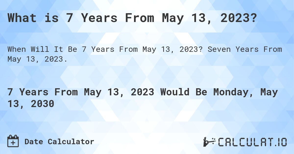 What is 7 Years From May 13, 2023?. Seven Years From May 13, 2023.