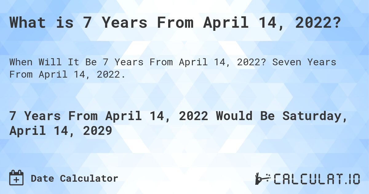 What is 7 Years From April 14, 2022?. Seven Years From April 14, 2022.