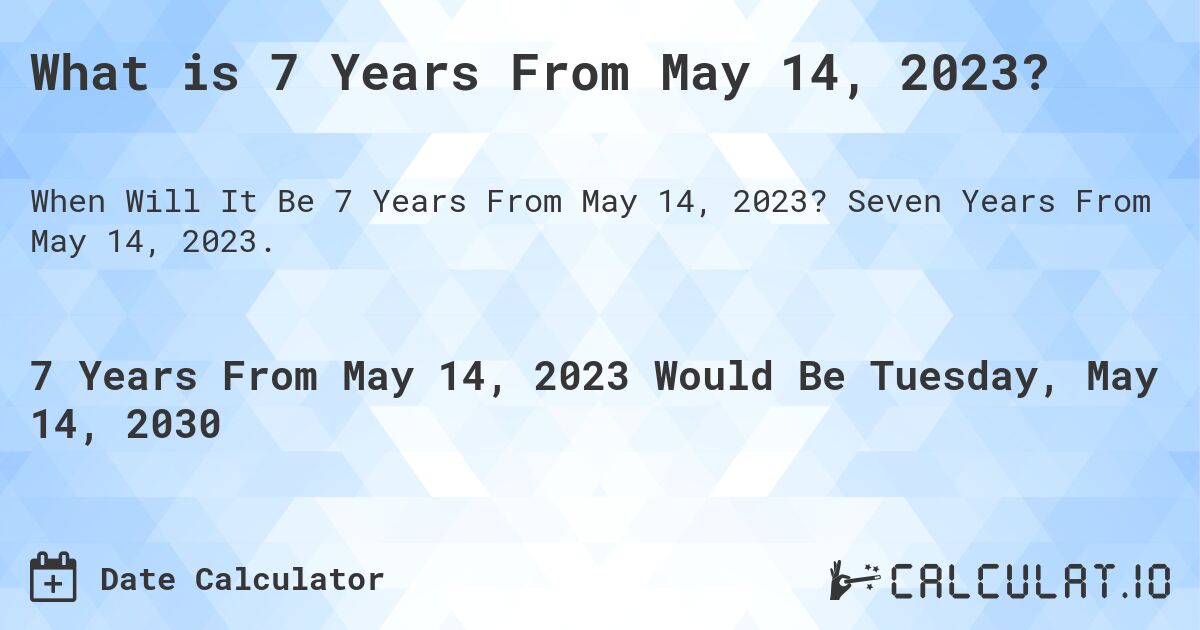 What is 7 Years From May 14, 2023?. Seven Years From May 14, 2023.