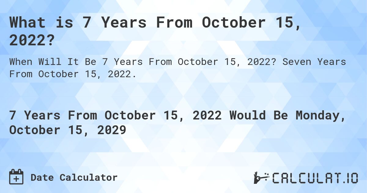 What is 7 Years From October 15, 2022?. Seven Years From October 15, 2022.