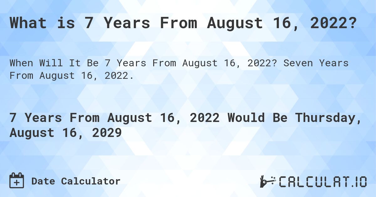 What is 7 Years From August 16, 2022?. Seven Years From August 16, 2022.