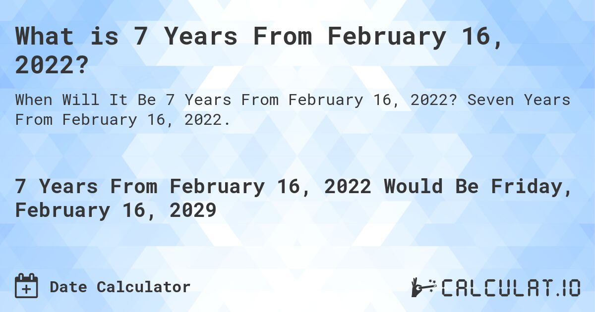 What is 7 Years From February 16, 2022?. Seven Years From February 16, 2022.