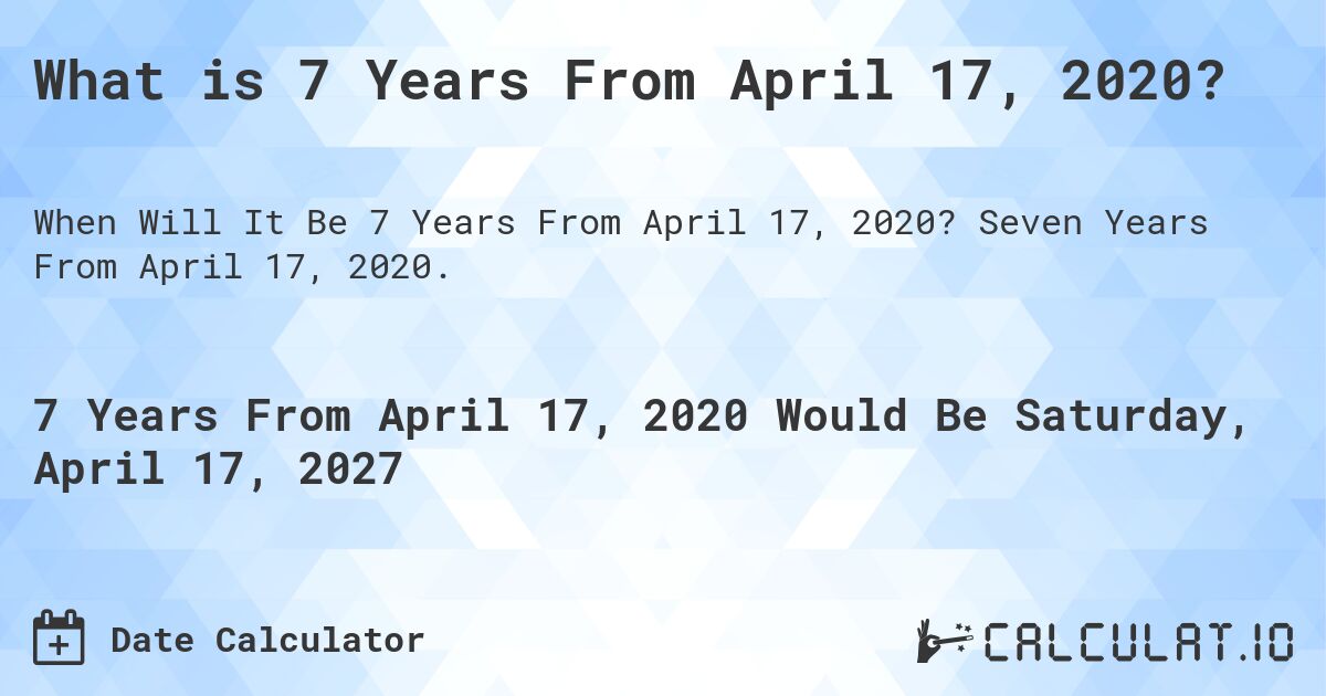 What is 7 Years From April 17, 2020?. Seven Years From April 17, 2020.