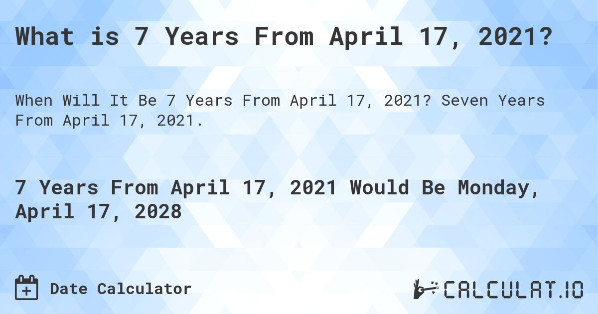 What is 7 Years From April 17, 2021?. Seven Years From April 17, 2021.