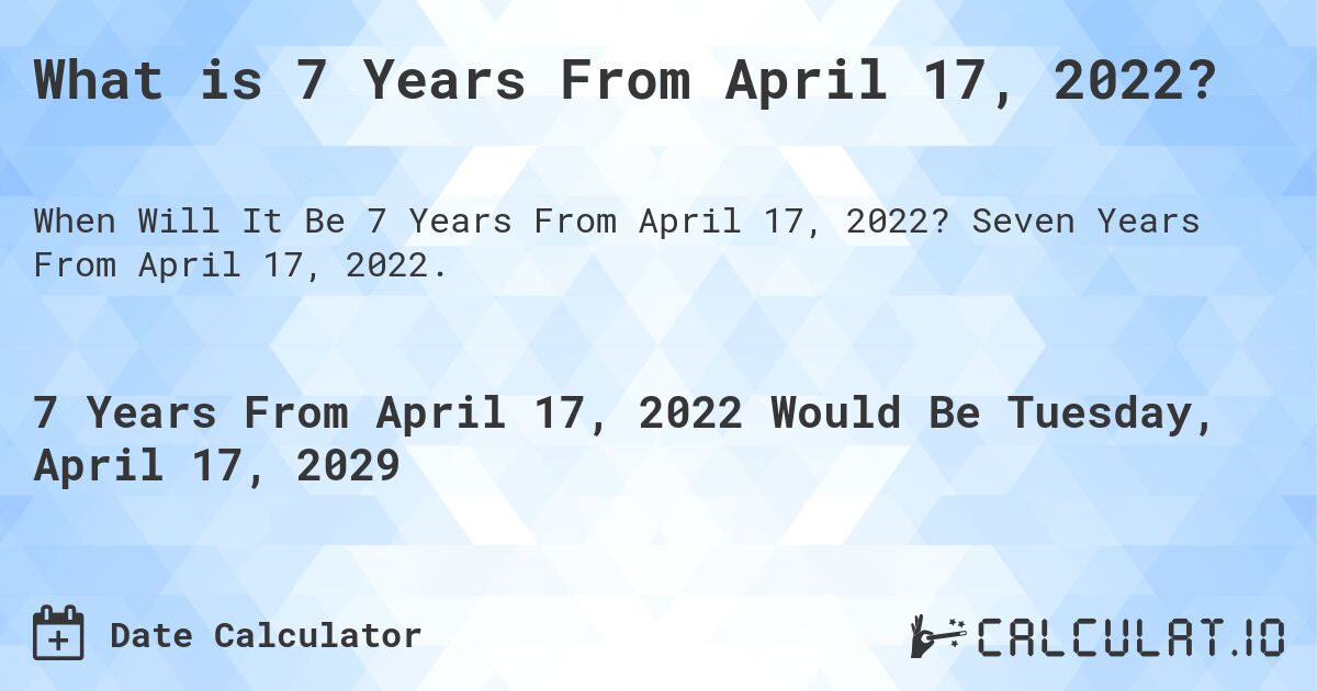 What is 7 Years From April 17, 2022?. Seven Years From April 17, 2022.