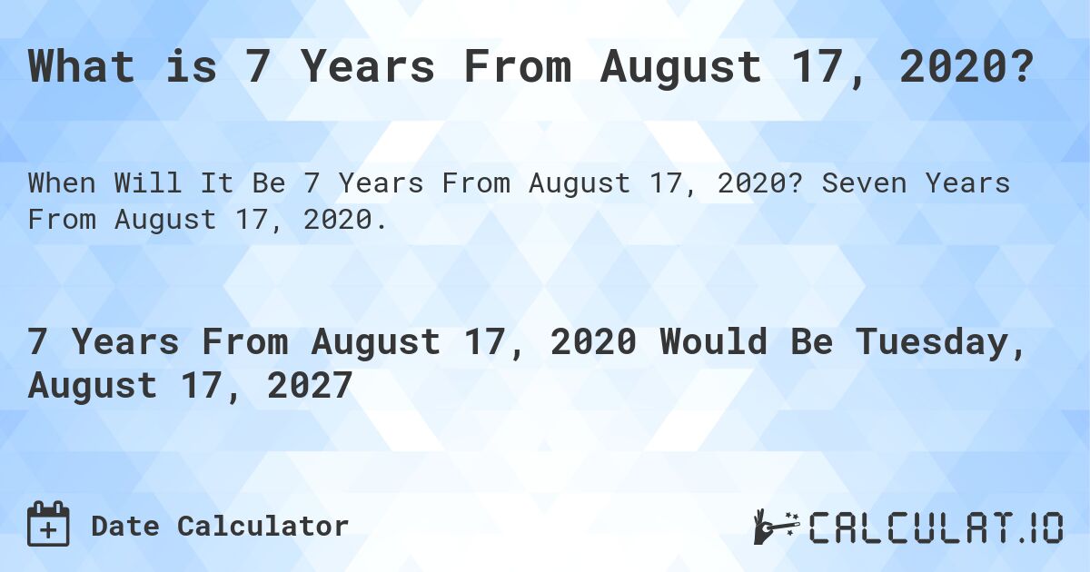 What is 7 Years From August 17, 2020?. Seven Years From August 17, 2020.
