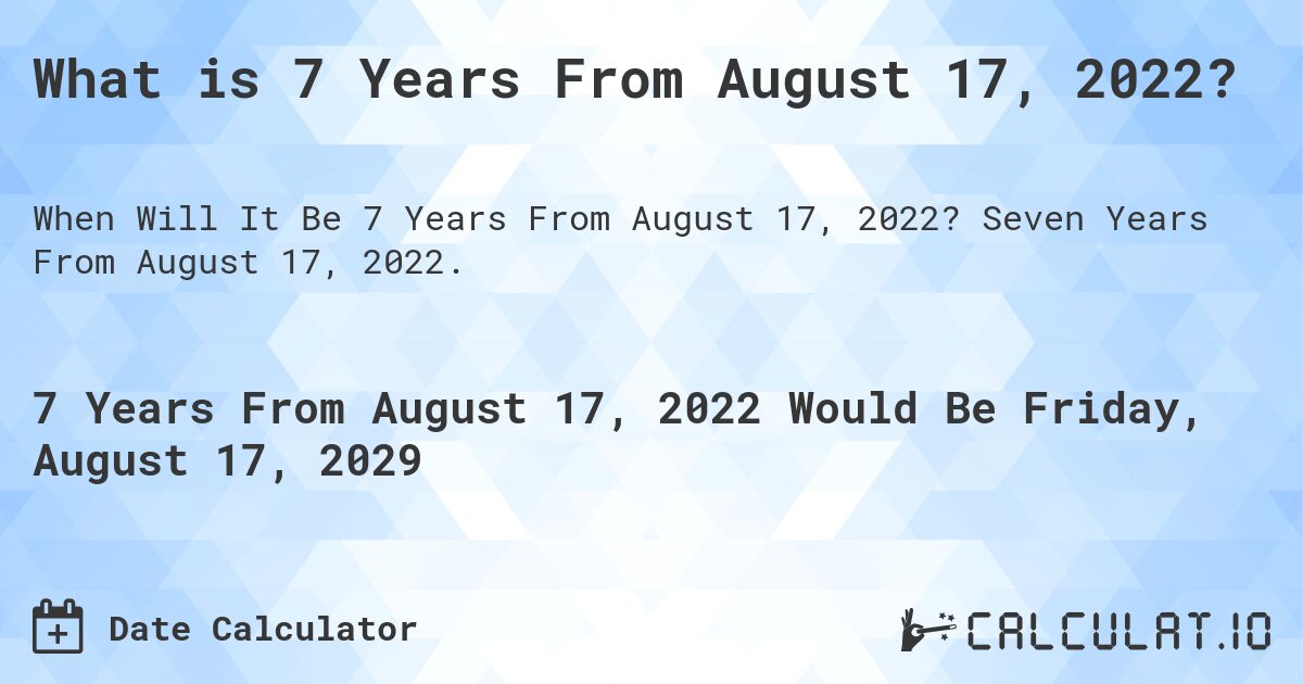 What is 7 Years From August 17, 2022?. Seven Years From August 17, 2022.