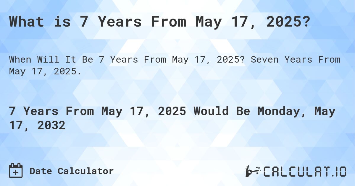 What is 7 Years From May 17, 2025?. Seven Years From May 17, 2025.