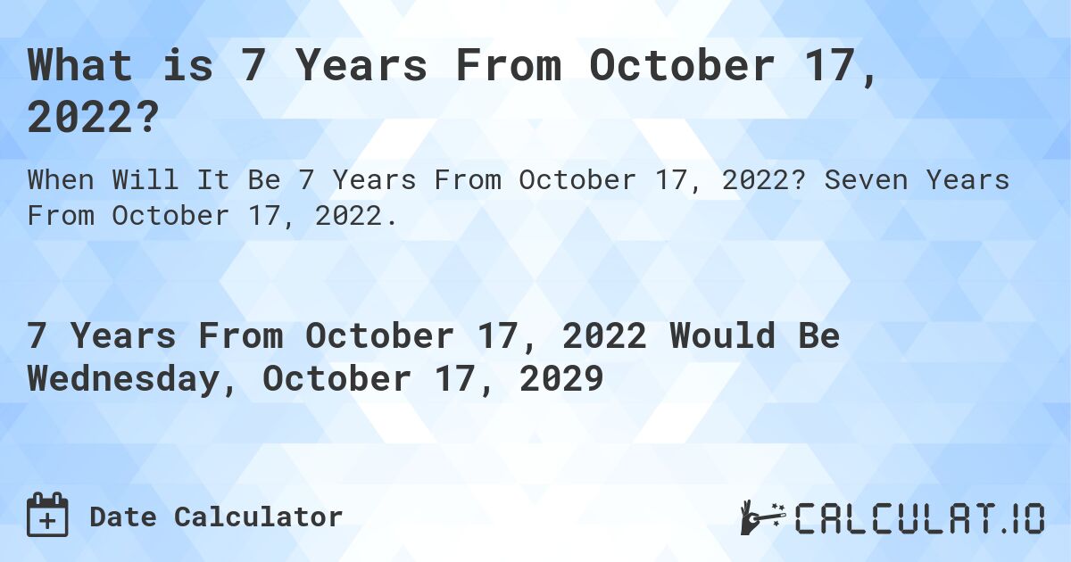 What is 7 Years From October 17, 2022?. Seven Years From October 17, 2022.