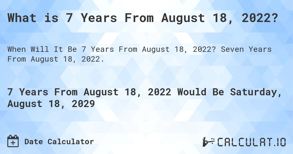What is 7 Years From August 18, 2022?. Seven Years From August 18, 2022.