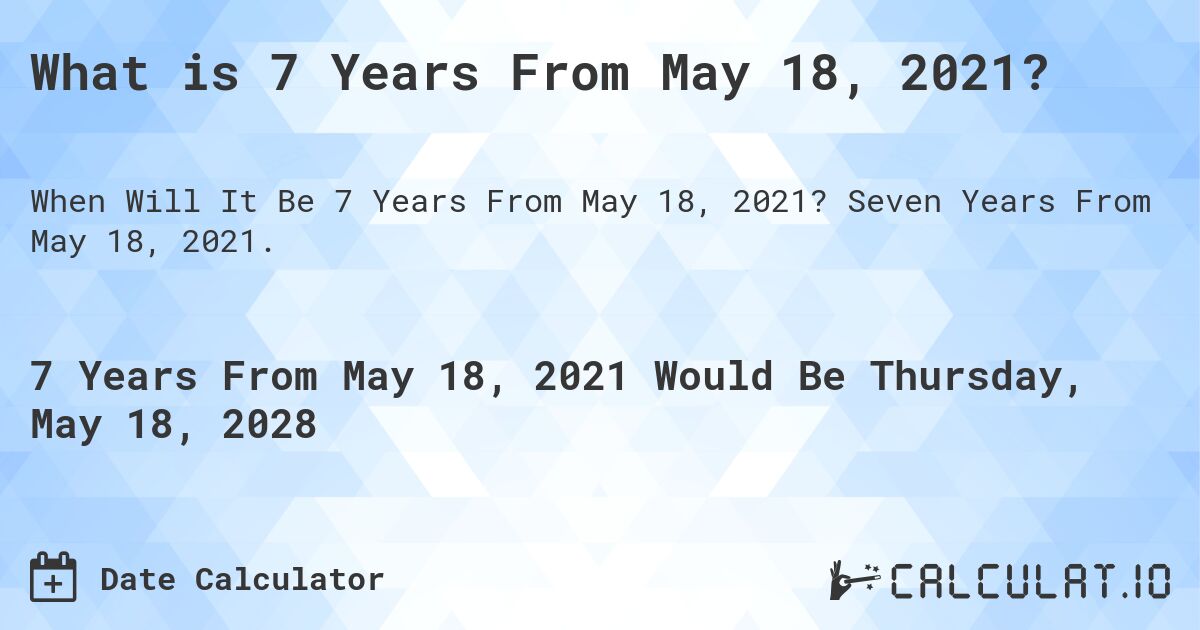 What is 7 Years From May 18, 2021?. Seven Years From May 18, 2021.
