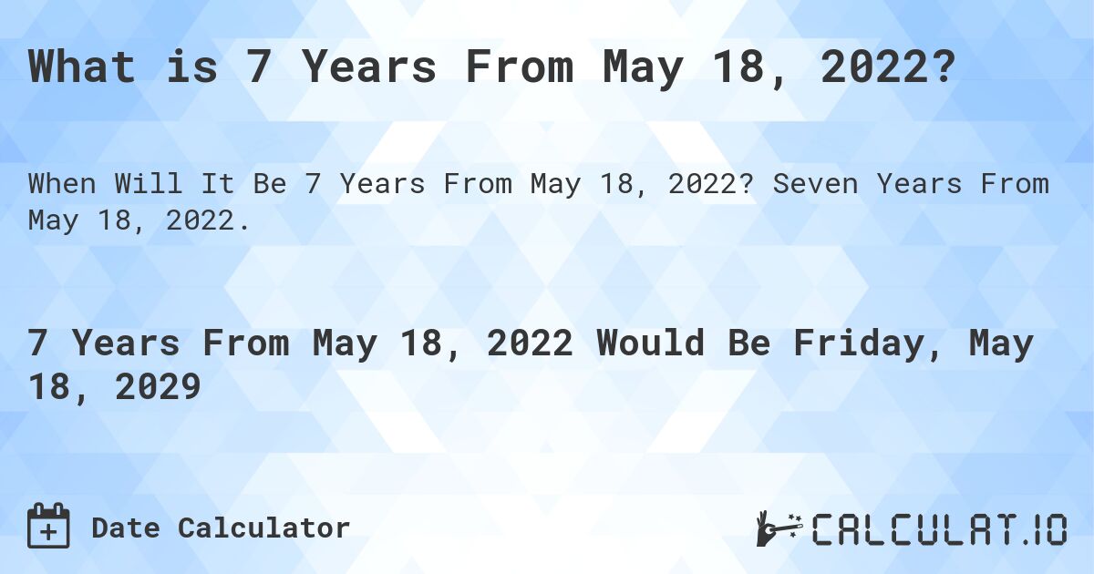 What is 7 Years From May 18, 2022?. Seven Years From May 18, 2022.
