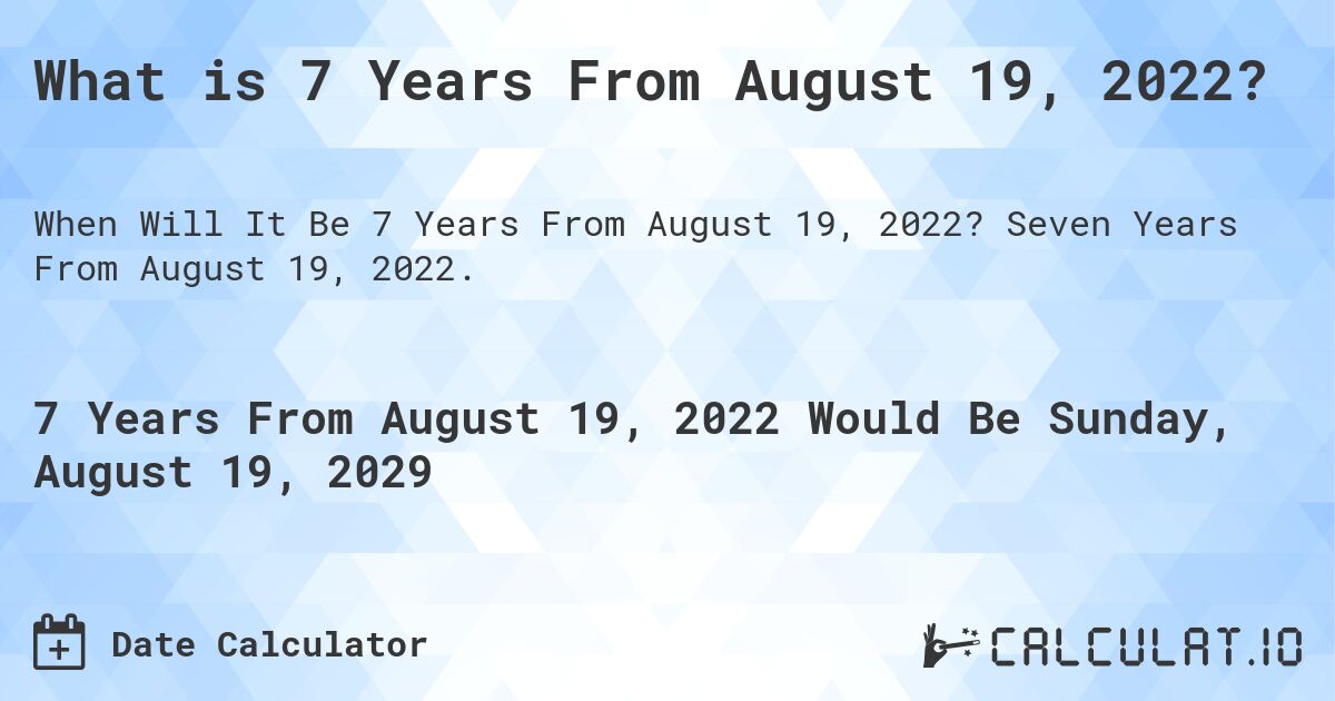 What is 7 Years From August 19, 2022?. Seven Years From August 19, 2022.