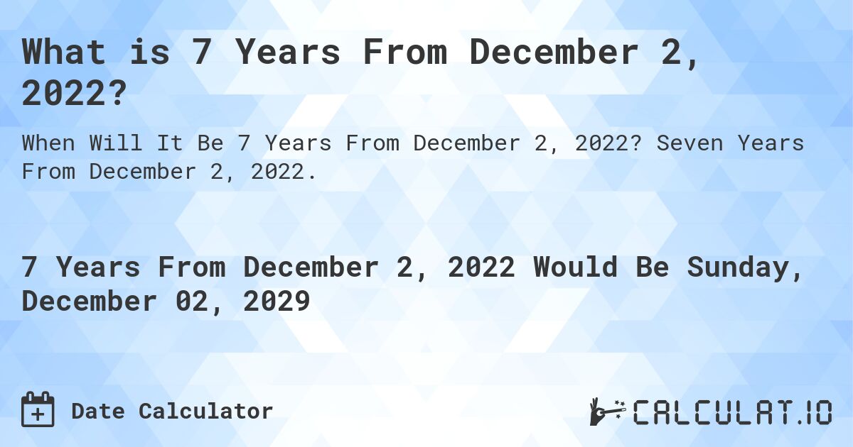What is 7 Years From December 2, 2022?. Seven Years From December 2, 2022.