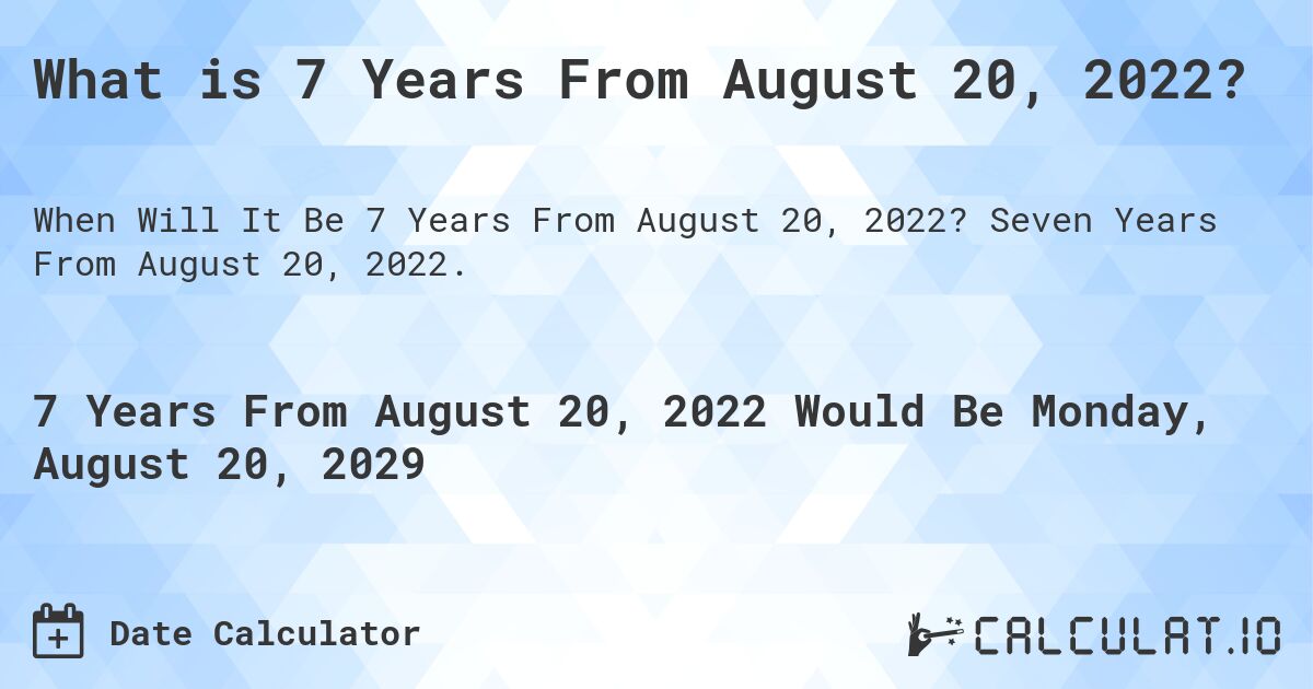 What is 7 Years From August 20, 2022?. Seven Years From August 20, 2022.