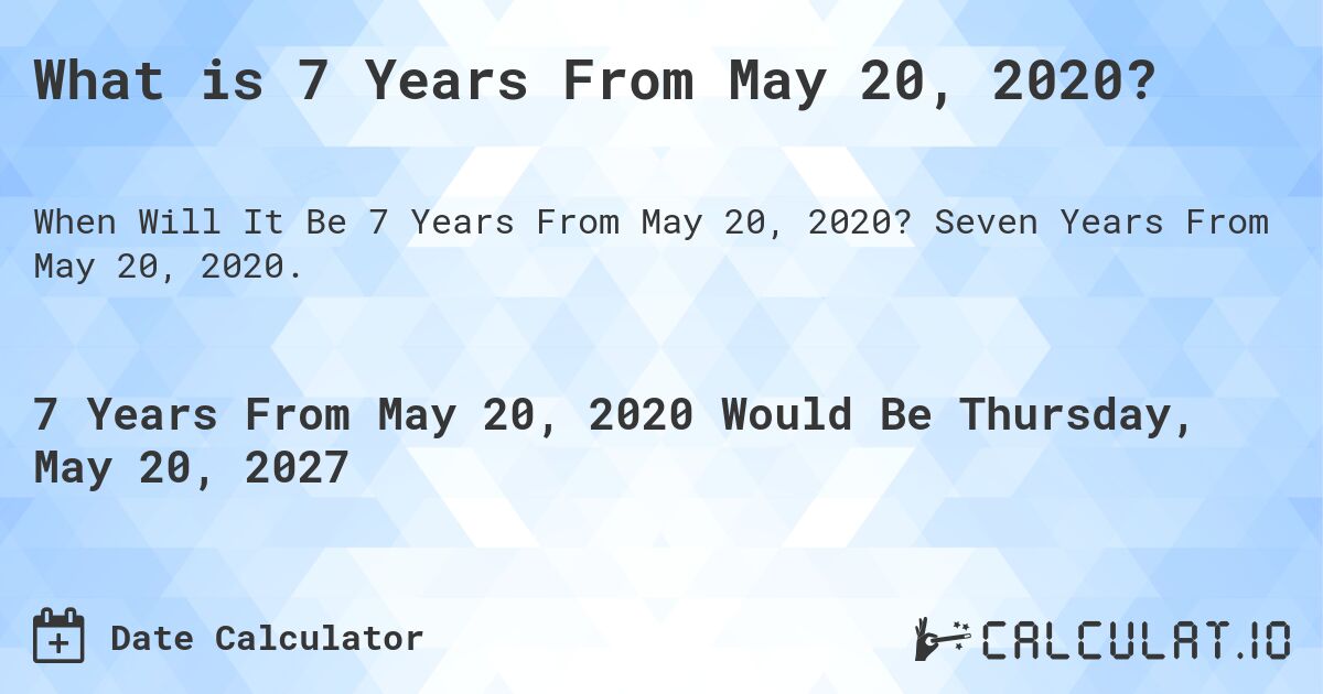 What is 7 Years From May 20, 2020?. Seven Years From May 20, 2020.