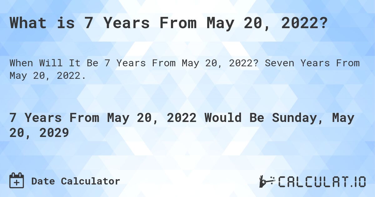 What is 7 Years From May 20, 2022?. Seven Years From May 20, 2022.