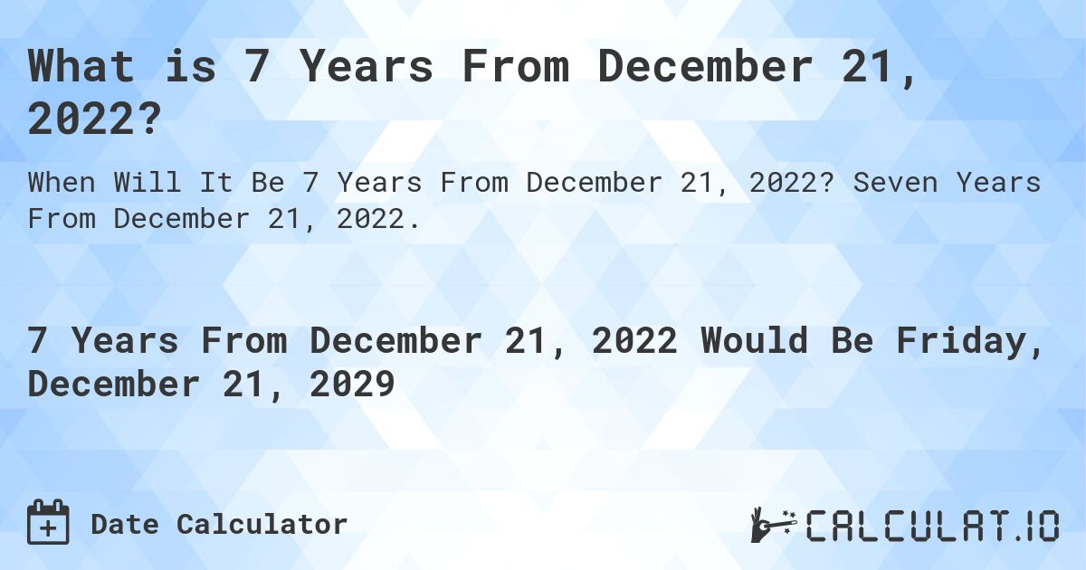 What is 7 Years From December 21, 2022?. Seven Years From December 21, 2022.