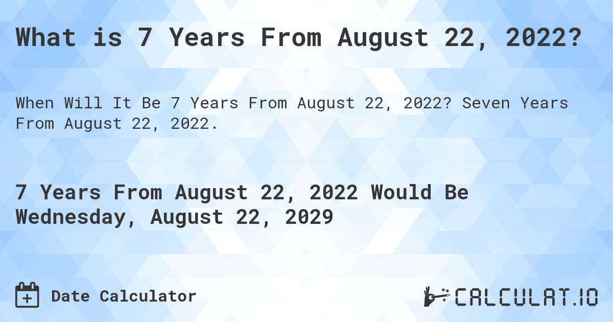 What is 7 Years From August 22, 2022?. Seven Years From August 22, 2022.
