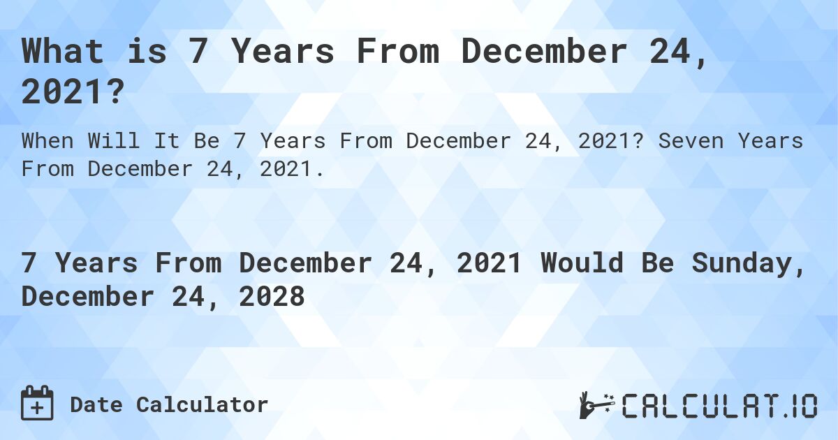 What is 7 Years From December 24, 2021?. Seven Years From December 24, 2021.