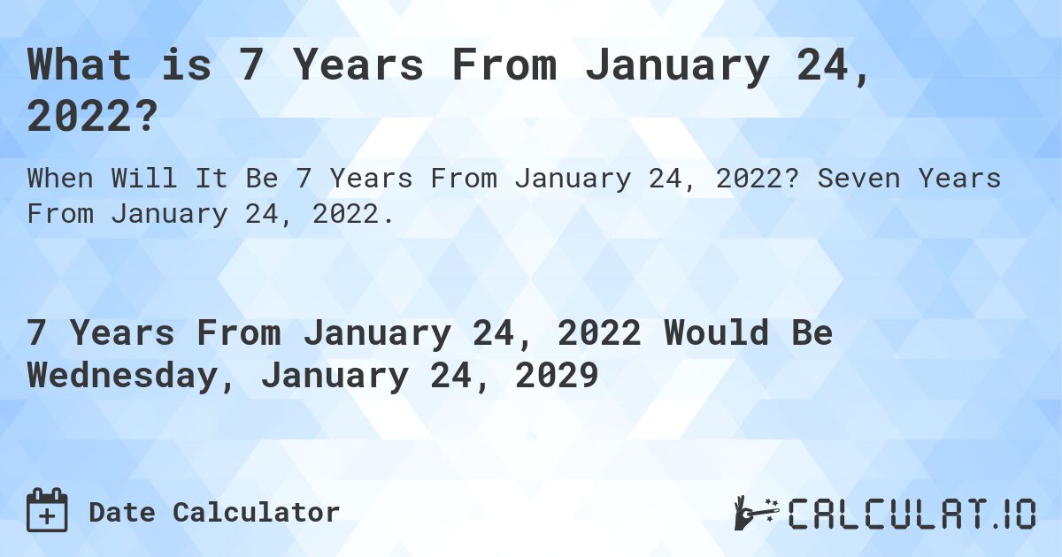 What is 7 Years From January 24, 2022?. Seven Years From January 24, 2022.