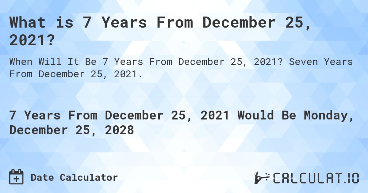 What is 7 Years From December 25, 2021?. Seven Years From December 25, 2021.