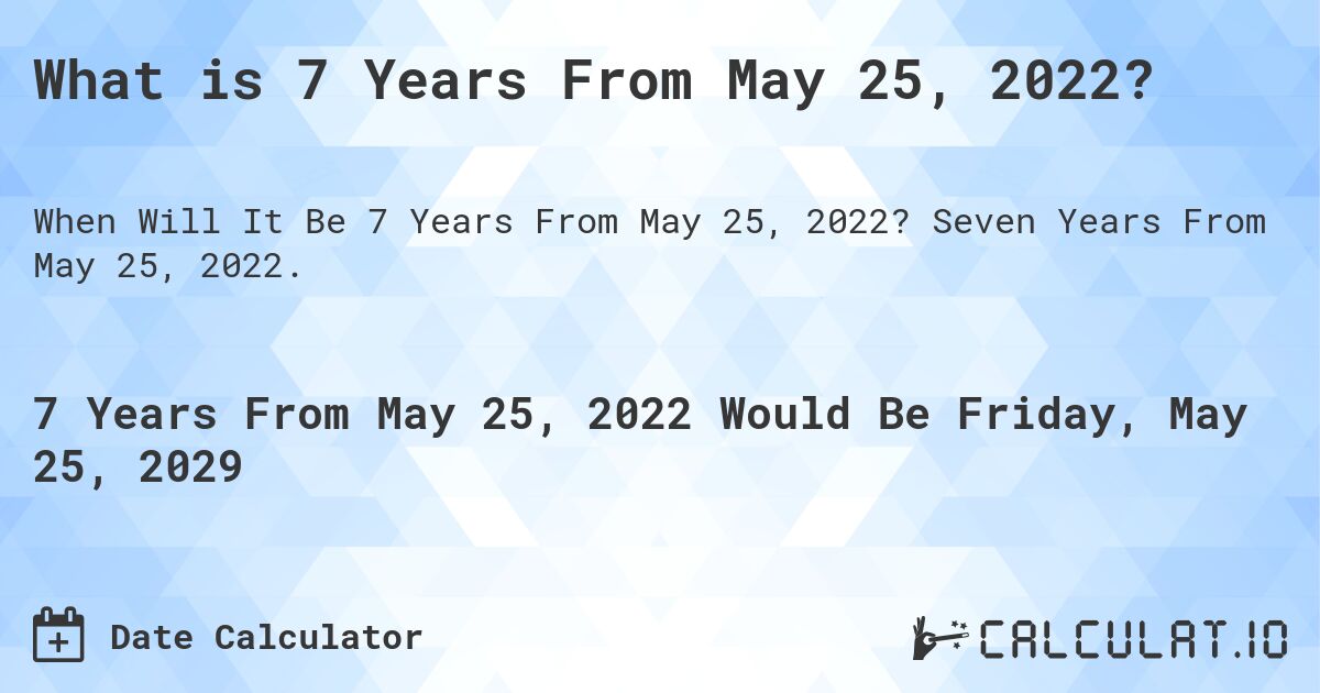 What is 7 Years From May 25, 2022?. Seven Years From May 25, 2022.