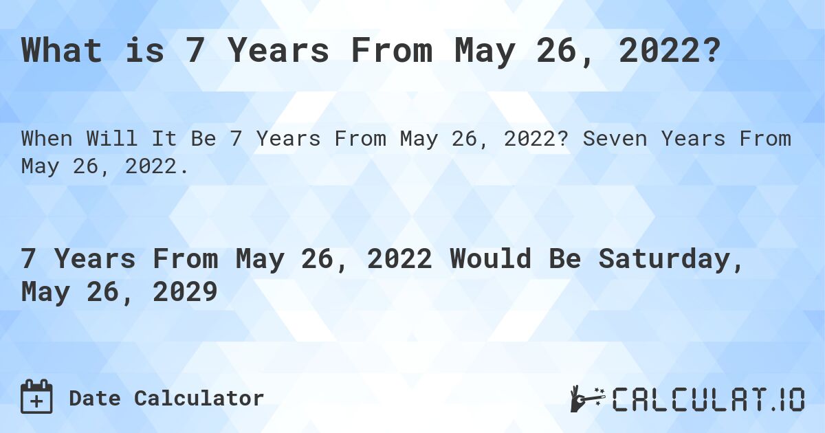 What is 7 Years From May 26, 2022?. Seven Years From May 26, 2022.