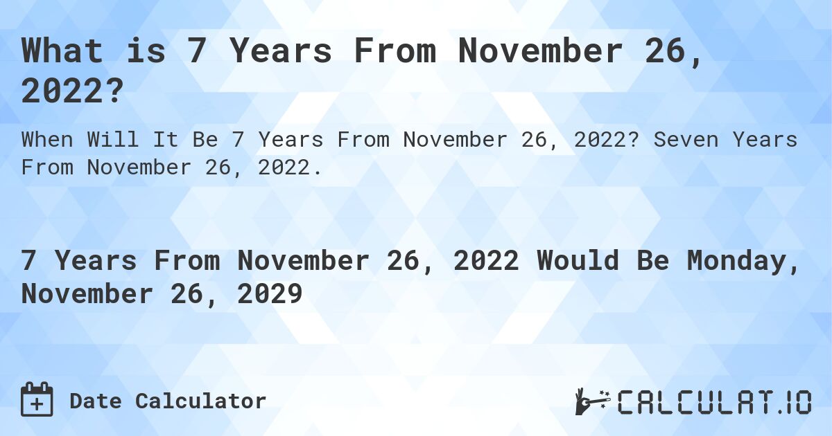 What is 7 Years From November 26, 2022?. Seven Years From November 26, 2022.