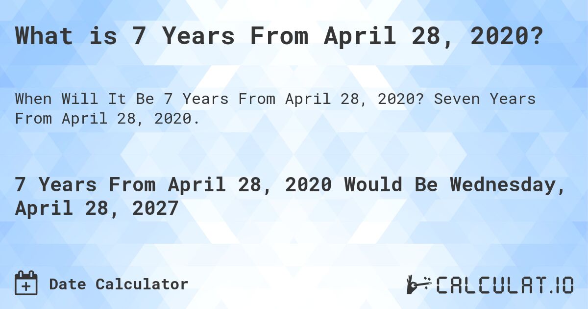 What is 7 Years From April 28, 2020?. Seven Years From April 28, 2020.