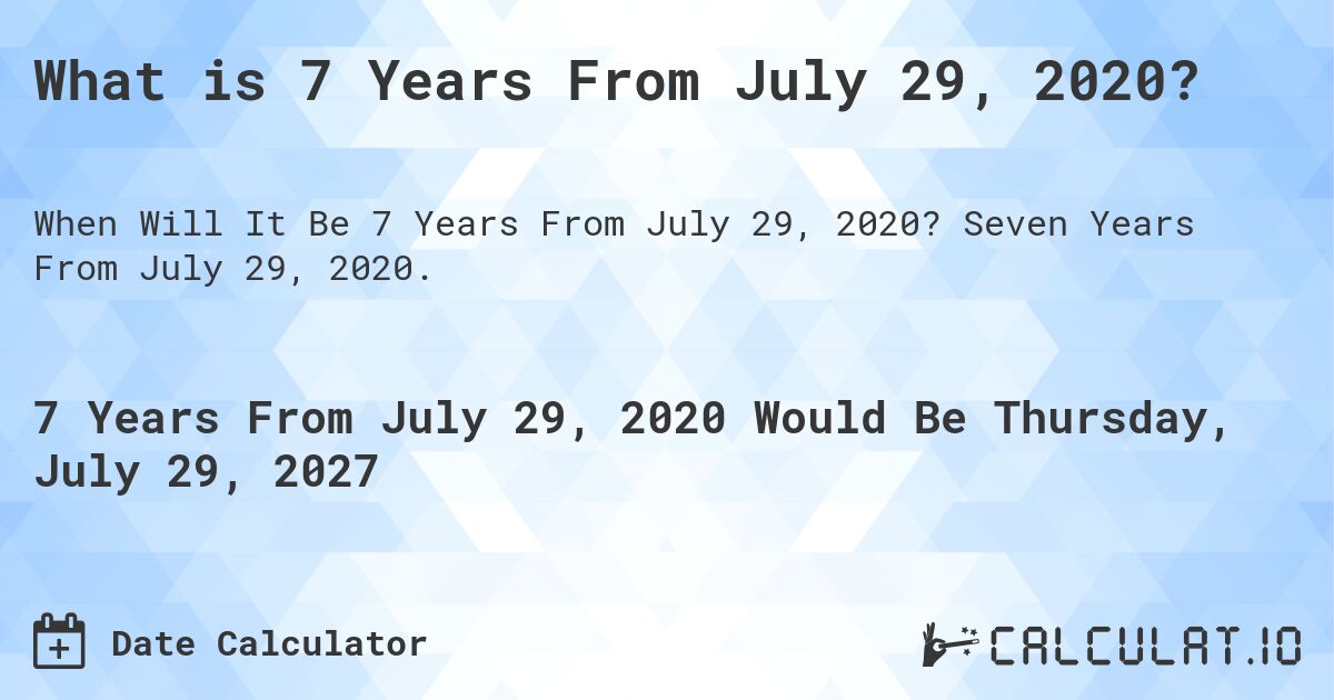 What is 7 Years From July 29, 2020?. Seven Years From July 29, 2020.