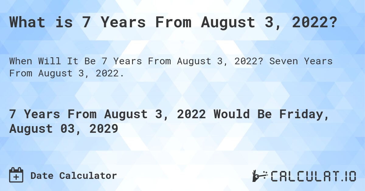 What is 7 Years From August 3, 2022?. Seven Years From August 3, 2022.
