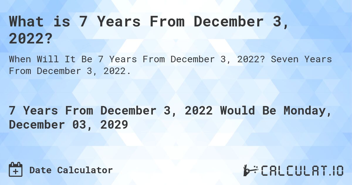 What is 7 Years From December 3, 2022?. Seven Years From December 3, 2022.