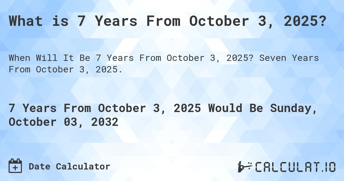 What is 7 Years From October 3, 2025?. Seven Years From October 3, 2025.