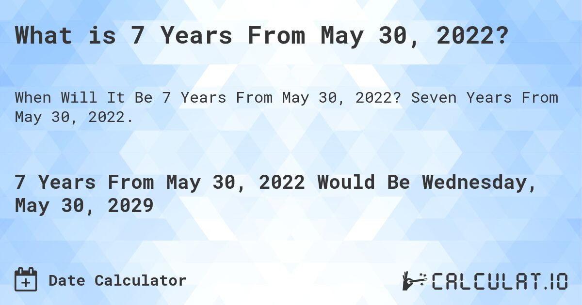 What is 7 Years From May 30, 2022?. Seven Years From May 30, 2022.
