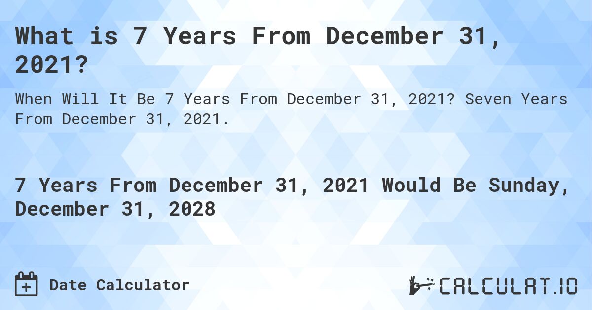 What is 7 Years From December 31, 2021?. Seven Years From December 31, 2021.
