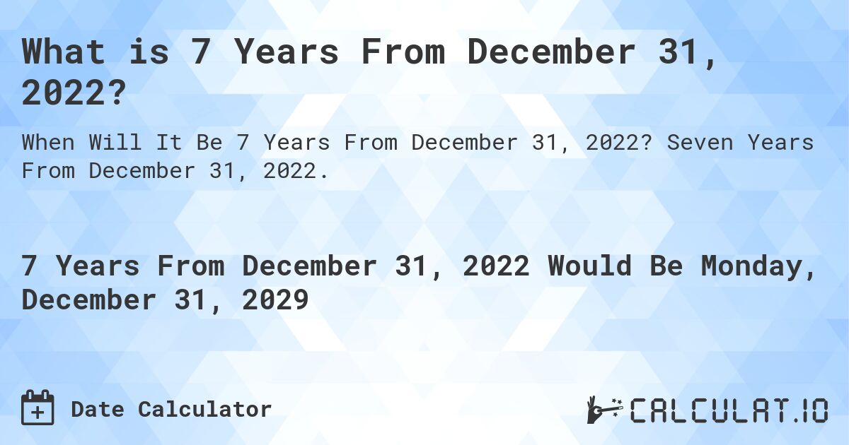 What is 7 Years From December 31, 2022?. Seven Years From December 31, 2022.