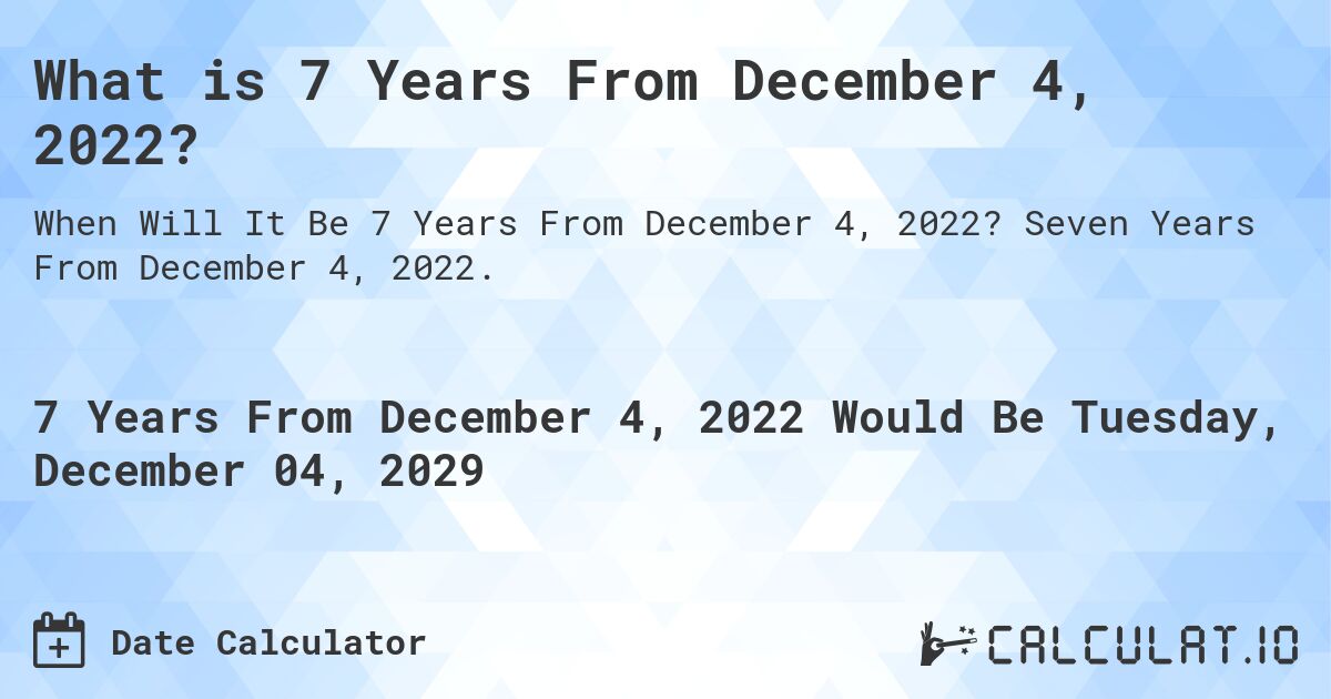 What is 7 Years From December 4, 2022?. Seven Years From December 4, 2022.