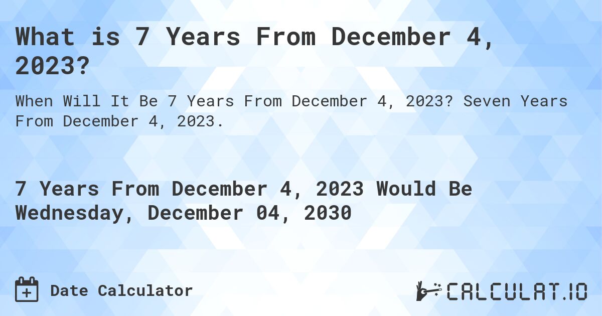 What is 7 Years From December 4, 2023?. Seven Years From December 4, 2023.