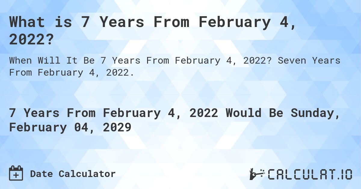 What is 7 Years From February 4, 2022?. Seven Years From February 4, 2022.