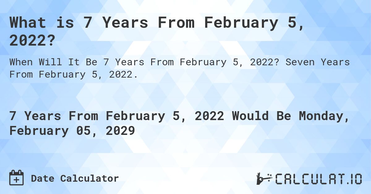 What is 7 Years From February 5, 2022?. Seven Years From February 5, 2022.