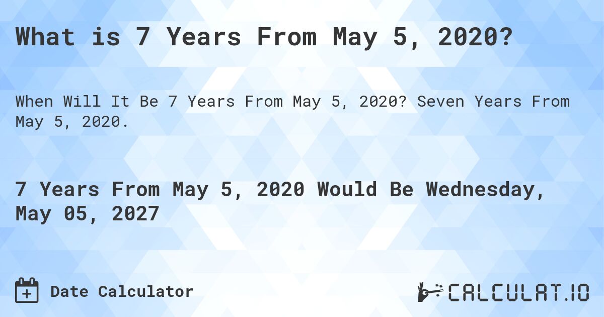 What is 7 Years From May 5, 2020?. Seven Years From May 5, 2020.